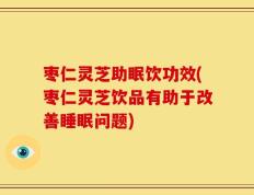 枣仁灵芝助眠饮功效(枣仁灵芝饮品有助于改善睡眠问题)
