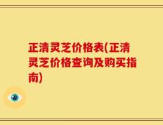 正清灵芝价格表(正清灵芝价格查询及购买指南)