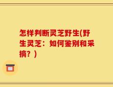 怎样判断灵芝野生(野生灵芝：如何鉴别和采摘？)