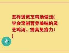 怎样煲灵芝鸡汤做法(学会烹制营养美味的灵芝鸡汤，提高免疫力！)