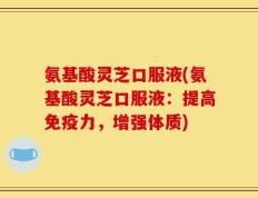 氨基酸灵芝口服液(氨基酸灵芝口服液：提高免疫力，增强体质)