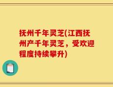 抚州千年灵芝(江西抚州产千年灵芝，受欢迎程度持续攀升)