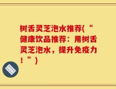 树舌灵芝泡水推荐(“健康饮品推荐：用树舌灵芝泡水，提升免疫力！”)