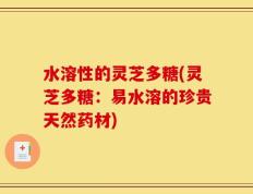 水溶性的灵芝多糖(灵芝多糖：易水溶的珍贵天然药材)