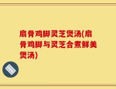 扇骨鸡脚灵芝煲汤(扇骨鸡脚与灵芝合煮鲜美煲汤)