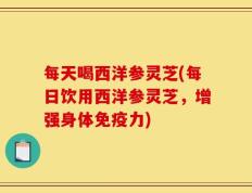 每天喝西洋参灵芝(每日饮用西洋参灵芝，增强身体免疫力)