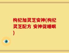 枸杞加灵芝安神(枸杞灵芝配方 安神促睡眠)