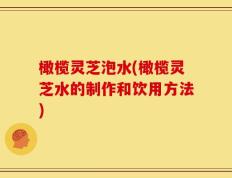 橄榄灵芝泡水(橄榄灵芝水的制作和饮用方法)
