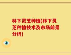 林下灵芝种植(林下灵芝种植技术及市场前景分析)