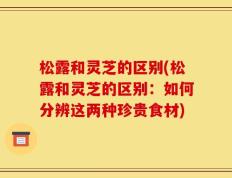 松露和灵芝的区别(松露和灵芝的区别：如何分辨这两种珍贵食材)