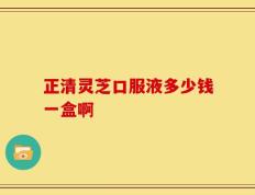 正清灵芝口服液多少钱一盒啊