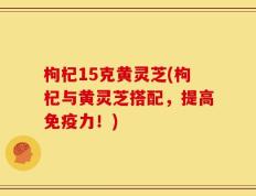 枸杞15克黄灵芝(枸杞与黄灵芝搭配，提高免疫力！)