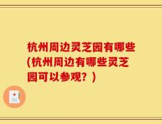 杭州周边灵芝园有哪些(杭州周边有哪些灵芝园可以参观？)