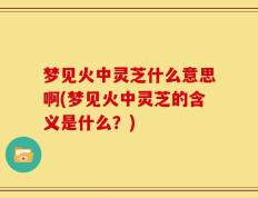 梦见火中灵芝什么意思啊(梦见火中灵芝的含义是什么？)