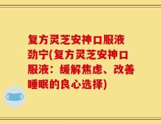 复方灵芝安神口服液 劲宁(复方灵芝安神口服液：缓解焦虑、改善睡眠的良心选择)