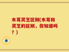 木耳灵芝区别(木耳和灵芝的区别，你知道吗？)