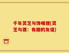 千年灵芝与馋嘴狸(灵芝与狸：有趣的友谊)