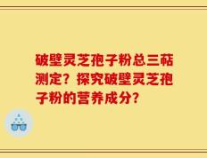 破壁灵芝孢子粉总三萜测定？探究破壁灵芝孢子粉的营养成分？