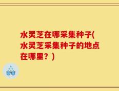水灵芝在哪采集种子(水灵芝采集种子的地点在哪里？)