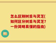 怎么区别树舌与灵芝(如何区分树舌与灵芝？一份简明易懂的指南)