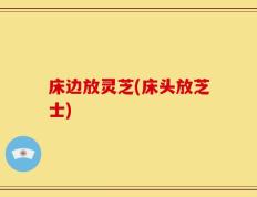 床边放灵芝(床头放芝士)