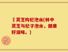 枦灵芝构杞泡水(林中灵芝与杞子泡水，健康好滋味。)