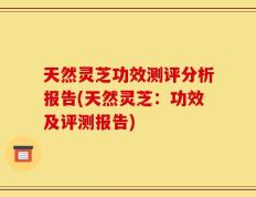 天然灵芝功效测评分析报告(天然灵芝：功效及评测报告)