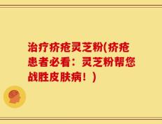 治疗疥疮灵芝粉(疥疮患者必看：灵芝粉帮您战胜皮肤病！)