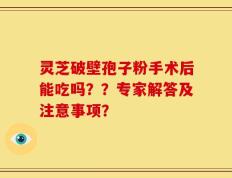 灵芝破壁孢子粉手术后能吃吗？？专家解答及注意事项？