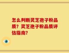 怎么判断灵芝孢子粉品质？灵芝孢子粉品质评估指南？