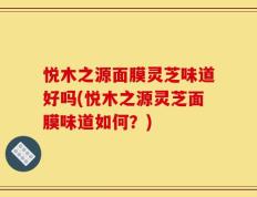 悦木之源面膜灵芝味道好吗(悦木之源灵芝面膜味道如何？)