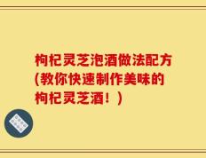 枸杞灵芝泡酒做法配方(教你快速制作美味的枸杞灵芝酒！)