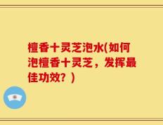 檀香十灵芝泡水(如何泡檀香十灵芝，发挥最佳功效？)
