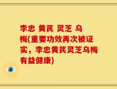 李忠 黄芪 灵芝 乌梅(重要功效再次被证实，李忠黄芪灵芝乌梅有益健康)