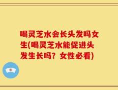 喝灵芝水会长头发吗女生(喝灵芝水能促进头发生长吗？女性必看)