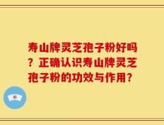 寿山牌灵芝孢子粉好吗？正确认识寿山牌灵芝孢子粉的功效与作用？