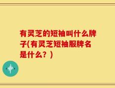 有灵芝的短袖叫什么牌子(有灵芝短袖服牌名是什么？)