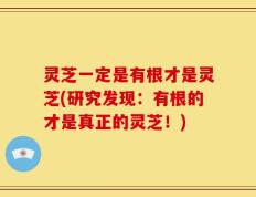 灵芝一定是有根才是灵芝(研究发现：有根的才是真正的灵芝！)