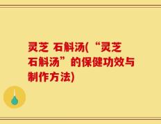 灵芝 石斛汤(“灵芝石斛汤”的保健功效与制作方法)