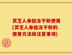 灵芝人参肽冻干粉使用(灵芝人参肽冻干粉的使用方法和注意事项)