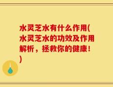 水灵芝水有什么作用(水灵芝水的功效及作用解析，拯救你的健康！)