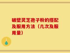 破壁灵芝孢子粉的搭配及服用方法（几次及服用量）