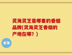 灵海灵芝是哪里的香烟品牌(灵海灵芝香烟的产地在哪？)
