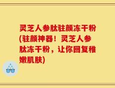 灵芝人参肽驻颜冻干粉(驻颜神器！灵芝人参肽冻干粉，让你回复稚嫩肌肤)