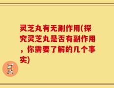 灵芝丸有无副作用(探究灵芝丸是否有副作用，你需要了解的几个事实)