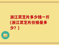 浙江灵芝片多少钱一斤(浙江灵芝片价格是多少？)