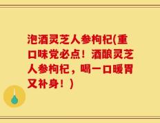 泡酒灵芝人参枸杞(重口味党必点！酒酿灵芝人参枸杞，喝一口暖胃又补身！)