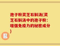 孢子粉灵芝石斛汤(灵芝石斛汤中的孢子粉：增强免疫力的秘密成分)