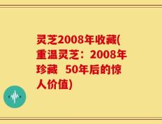 灵芝2008年收藏(重温灵芝：2008年珍藏  50年后的惊人价值)