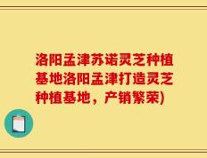 洛阳孟津苏诺灵芝种植基地洛阳孟津打造灵芝种植基地，产销繁荣)